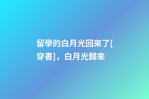 留學的白月光回來了[穿書]，白月光歸來(2)-第1張-觀點-玄機派